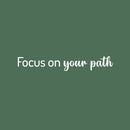 Vinyl Wall Art Decal - Focus On Your Path - 4.5" x 30" - Modern Inspirational Positive Life Quote Sticker For Home Office Bedroom Closet Living Room Coffee Shop Decor 1