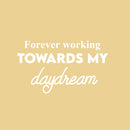Vinyl Wall Art Decal - Forever Working Towards My Daydream - 14.5" x 25" - Trendy Inspirational Positive Optimism Quote Sticker For Home School Office Bedroom Living Room Decor 1