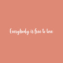 Vinyl Wall Art Decal - Everybody Is Free To Love - 4.5" x 30" - Trendy Lovely Inspiring Gender Equality Quote Sticker For Bedroom Closet Living Room Office Business Coffee Shop LGBT Pride Decor 1