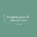 Vinyl Wall Art Decal - Everybody Grows At Different Rates - 6.5" x 25" - Trendy Motivational Cute Quote Sticker For Home Bedroom Kids Room Living Room Office School Classroom Decor 4