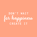 Vinyl Wall Art Decal - Don't Wait For Happiness Create It - 12" x 28" - Trendy Fun Good Vibes Quote Sticker For Bedroom Playroom Living Room Daycare School Office Coffee Shop Decor 1