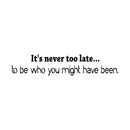 It's Never Too Late... to Be Who You Might Have Been - Inspirational Vinyl Wall Decal Sticker Art - 4. Motivational Quote Sticker 1