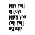 Why Fall In Love When You Can Fall Asleep - Funny Quotes Wall Art Vinyl Decal - Decoration Vinyl Sticker - Sarcastic Wall Art Decal - Love Quote Bedroom Decor - Trendy Wall Art 1