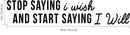 Stop Saying I Wish and Start Saying I Will - Inspirational Quotes Wall Art Vinyl Decal 6" x 30" Decoration Vinyl Sticker - Motivational Wall Art Decal - Bedroom Vinyl Decals - Life Quotes Decals 3
