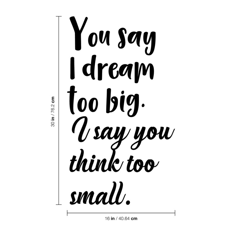 Vinyl Wall Art Decal - You Say I Dream Too Big I Say You Think Too Small - 30" x 16" - Inspirational Home Living Room Office Work Bedroom Sticker Decor - Peel and Stick Adhesive Decals 4