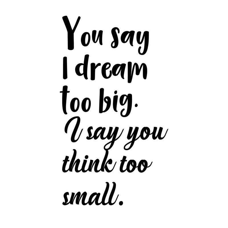 Vinyl Wall Art Decal - You Say I Dream Too Big I Say You Think Too Small - 30" x 16" - Inspirational Home Living Room Office Work Bedroom Sticker Decor - Peel and Stick Adhesive Decals 1