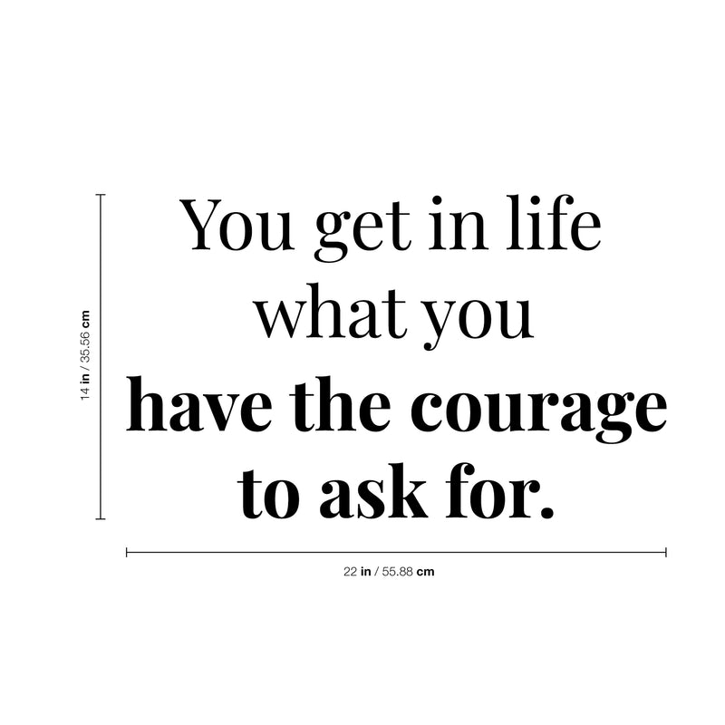 Vinyl Wall Art Decal - You Get in Life What You Have The Courage to Ask for - 14" x 22" - Inspirational Workplace Bedroom Apartment Decor - Positive Indoor Outdoor Home Living Room Office Life Quotes 4