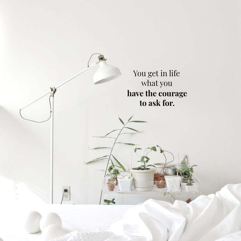 Vinyl Wall Art Decal - You Get in Life What You Have The Courage to Ask for - 14" x 22" - Inspirational Workplace Bedroom Apartment Decor - Positive Indoor Outdoor Home Living Room Office Life Quotes 2