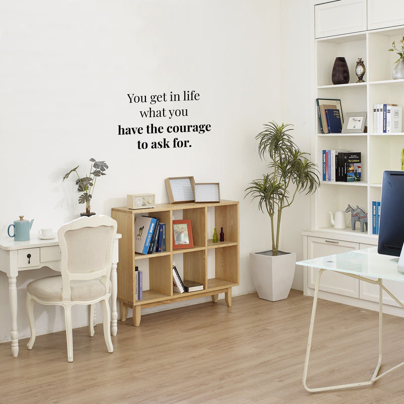 Vinyl Wall Art Decal - You Get in Life What You Have The Courage to Ask for - 14" x 22" - Inspirational Workplace Bedroom Apartment Decor - Positive Indoor Outdoor Home Living Room Office Life Quotes 3