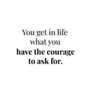Vinyl Wall Art Decal - You Get in Life What You Have The Courage to Ask for - 14" x 22" - Inspirational Workplace Bedroom Apartment Decor - Positive Indoor Outdoor Home Living Room Office Life Quotes 1