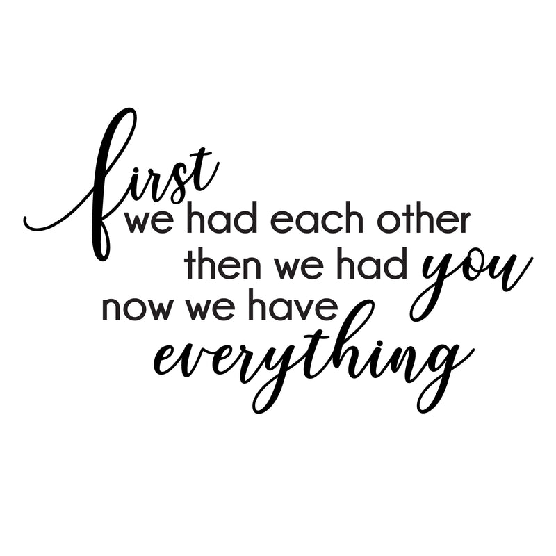Vinyl Art Wall Decal - First We Had Each Other Then We Had You Now We Have Everything - 22" x 36" - Cute Modern Kids Toddlers Home Bedroom Playroom Apartment Nursery Decor Stickers 1