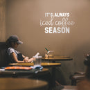Vinyl Wall Art Decal - It’s Always Iced Coffee Season - 13" x 22" - Witty Modern Adult Jokes Home Coffee Shop Lovers Kitchen Work Decor - Trendy Apartment Bedroom Business Quote (13" x 22"; White) 2