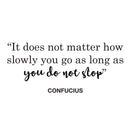 Vinyl Wall Art Decal - It Does Not Matter How Slowly You Go As Long As You Do Not Stop - 10" x 22.5" - Confucius Inspirational Quote for Home Bedroom Living Room Office Work Decoration 1