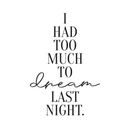 Vinyl Wall Art Decal - I Had Too Much To Dream Last Night - 32" x 22" - Motivational Modern Dreams Quote For Home Bedroom Living Room Work Office School Classroom Indoor Decoration 1