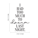 Vinyl Wall Art Decal - I Had Too Much To Dream Last Night - Motivational Modern Dreams Quote For Home Bedroom Living Room Work Office School Classroom Indoor Decoration 4