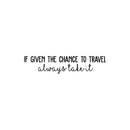 Vinyl Wall Art Decal - If Given The Chance To Travel Always Take It - 5. Modern Cursive Traveler Vacations Quote For Home Bedroom Apartment Living Room Office Workplace Decoration Sticker 1