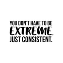 Vinyl Wall Art Decal - You Don't Have To Be Extreme Just Consistent - 17" x 34.5" - Modern Motivational Quote For Home Bedroom Living Room Office Workplace School Classroom Decor Sticker 1