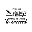 Vinyl Wall Art Decal - If You Have The Courage To Begin You Have The Courage To Succeed - 17" x 25" - Modern Motivational Quote For Home Bedroom Office School Classroom Gym Decor Sticker 1