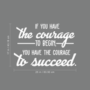 Vinyl Wall Art Decal - If You Have The Courage To Begin You Have The Courage To Succeed - 17" x 25" - Modern Motivational Quote For Home Bedroom Office School Classroom Gym Decor Sticker 2