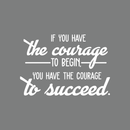 Vinyl Wall Art Decal - If You Have The Courage To Begin You Have The Courage To Succeed - 17" x 25" - Modern Motivational Quote For Home Bedroom Office School Classroom Gym Decor Sticker 5