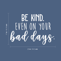 Vinyl Wall Art Decal - Be Kind Even On Your Bad Days - 17" x 25" - Trendy Inspirational Quote For Home Bedroom Living Room School Classroom Office Decoration Sticker 1