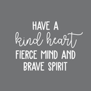 Vinyl Wall Art Decal - Have A Kind Heart Fierce Mind And Brave Spirit - 17" x 23" - Positive Inspirational Quote For Home Bedroom Living Room Office Work School Classroom Decor 1
