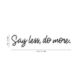 Vinyl Wall Art Decal - Say Less Do More - 3" x 15" - Trendy Cursive Motivational Quote For Home Bedroom Office Workplace School Classroom Gym Decoration Sticker 1