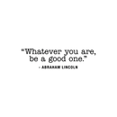 Vinyl Wall Art Decal - Whatever You Are Be A Good One - Inspirational Life Quote For Home Bedroom Living Room Work Office - Positive Motivational Quotes For Apartment Workplace Decor 1
