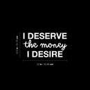 Vinyl Wall Art Decal - I Deserve The Money I Desire - 12.5" x 22" - Modern Motivational Quote For Home Bedroom Living Room Apartment Office  Workplace Decoration Sticker 3