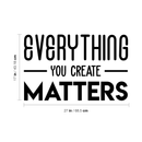 Vinyl Wall Art Decal - Everything You Create Matters - 17" x 27" - Modern Inspirational Quote For Home Bedroom Kids Room Office Workplace School Classroom Decoration Sticker 1