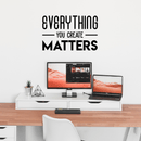 Vinyl Wall Art Decal - Everything You Create Matters - 17" x 27" - Modern Inspirational Quote For Home Bedroom Kids Room Office Workplace School Classroom Decoration Sticker 2