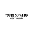 Vinyl Wall Art Decal - You're So Weird Don't Change - 6.5" x 25" - Inspirational Funny Sticker Quote For Home Bedroom Living Room Coffee Shop Work Office Decor 1