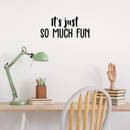 Vinyl Wall Art Decal - It's Just So Much Fun - 9.5" x 22" - Modern Inspirational Quote Positive Sticker For Home Bedroom Kids Room Playroom School Work Office Coffee Shop Decor 5