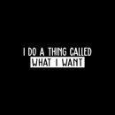 Vinyl Wall Art Decal - I Do A Thing Called What I Want - 7.5" x 25" - Trendy Funny Sarcastic Motivational Quote Adult Sticker For Home Teens Bedroom Living Room Decor 5