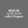 Vinyl Wall Art Decal - Dream Big Work Hard Make It Happen - 11" x 22" - Modern Motivational Optimism Quote Sticker For Teen Bedroom Home Kids Room Work Office Classroom Coffee Shop Decor 1