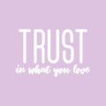 Vinyl Wall Art Decal - Trust In What You Love - 17" x 26.5" - Modern Inspirational Optimism Quote Sticker For Bedroom Home Office Living Room Apartment Classroom Decor 1