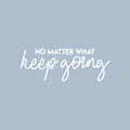 Vinyl Wall Art Decal - No Matter What Keep Going - 10" x 28" - Modern Motivational Optimism Quote Sticker For Teen Bedroom Living Room Home Work Office Classroom Decor 1