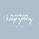 Vinyl Wall Art Decal - No Matter What Keep Going - 10" x 28" - Modern Motivational Optimism Quote Sticker For Teen Bedroom Living Room Home Work Office Classroom Decor 4