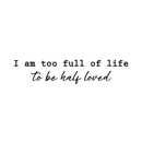 Vinyl Wall Art Decal - I Am Too Full Of Life To Be Half Loved - 7.5" x 35" - Modern Inspirational Cute Happiness Cursive Shape Quote Sticker For Couple Home Office Kids Room Bedroom Living Room Decor 1