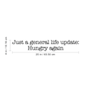 Vinyl Wall Art Decal - Just A General Life Update Hungry Again - 4" x 25" - Trendy Cute Funny Humorous Quote Sticker For Living Room Kitchen Restaurant Office Kitchenette Coffee Shop Decor 4