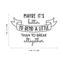 Vinyl Wall Art Decal - Maybe It's Better To Bend A Little Than To Break Altogether - 17" x 25" - Trendy Good Vibes Optimistic Quote Sticker For Bedroom Closet Living Room Playroom Office Decor 4