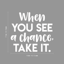 Vinyl Wall Art Decal - When You See A Chance Take It - 17" x 18" - Trendy Motivational Quote Sticker For Home Bedroom Kids room Classroom Work Office Decor 4
