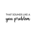 Vinyl Wall Art Decal - That Sounds Like A You Problem - Trendy Sarcastic Optimistic Funny Adult Joke Quote Sticker For Office Business Store Coffee Shop Bedroom Decor 1