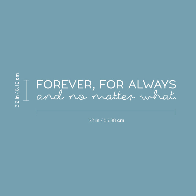 Vinyl Wall Art Decal - Forever; For Always And No Matter What - 3.2" x 22" - Cute Inspirational Lovely Quote Sticker For Couples & Family Bedroom Closet Bathroom Living Room Coffee Shop Decor 4