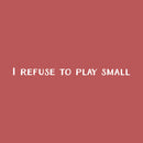 Vinyl Wall Art Decal - I Refuse To Play Small - 2" x 31" - Trendy Cute Cool Inspirational Fun Positive Quote Sticker For Bedroom Playroom Office Dance Pilates Yoga Studio Gym Fitness Decor 1