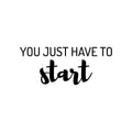 Vinyl Wall Art Decal - You Just Have To Start - 10. Trendy Positive Inspiring Good Vibes Quote Sticker For Home Bedroom Living Room Classroom School Office Business Coffee Shop Decor 1