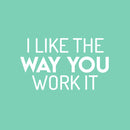Vinyl Wall Art Decal - I Like The Way You Work It - 16.5" x 28" - Trendy Fun Motivating Positive Lifestyle Quote Sticker For Office Conference Room Business Gym Yoga Studio Fitness Decor 1