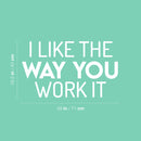 Vinyl Wall Art Decal - I Like The Way You Work It - 16.5" x 28" - Trendy Fun Motivating Positive Lifestyle Quote Sticker For Office Conference Room Business Gym Yoga Studio Fitness Decor 4