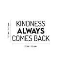 Vinyl Wall Art Decal - Kindness Always Comes Back- 13.5" x 25" - Trendy Cute Motivating Optimistic Lovely Quote Sticker For Bedroom Living Room Playroom Classroom School Cool Fun Decor 4