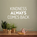 Vinyl Wall Art Decal - Kindness Always Comes Back- 13.5" x 25" - Trendy Cute Motivating Optimistic Lovely Quote Sticker For Bedroom Living Room Playroom Classroom School Cool Fun Decor 2
